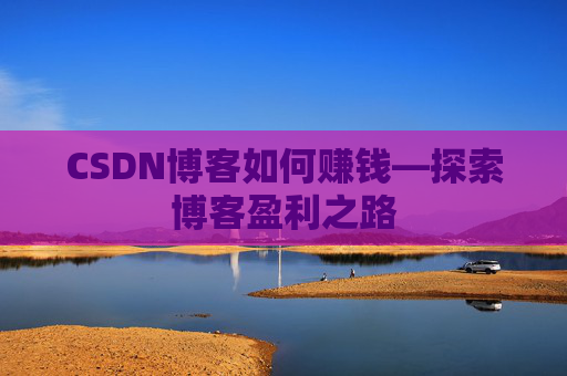 CSDN博客如何赚钱—探索博客盈利之路